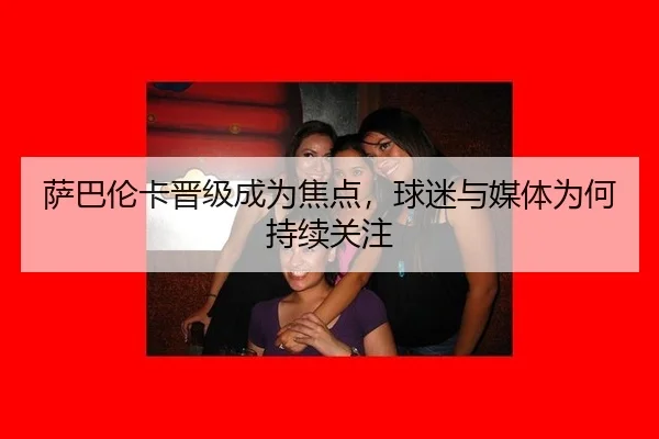 萨巴伦卡晋级成为焦点，球迷与媒体为何持续关注