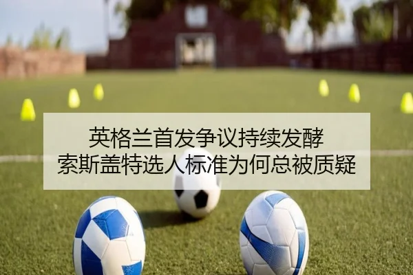 英格兰首发争议持续发酵 索斯盖特选人标准为何总被质疑
